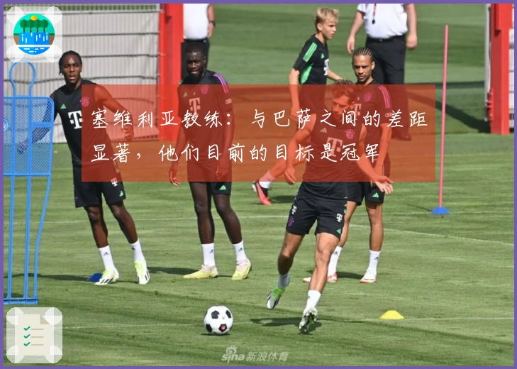 塞维利亚教练：与巴萨之间的差距显著，他们目前的目标是冠军