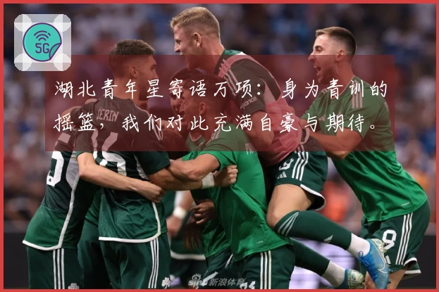 湖北青年星寄语万项：身为青训的摇篮，我们对此充满自豪与期待。