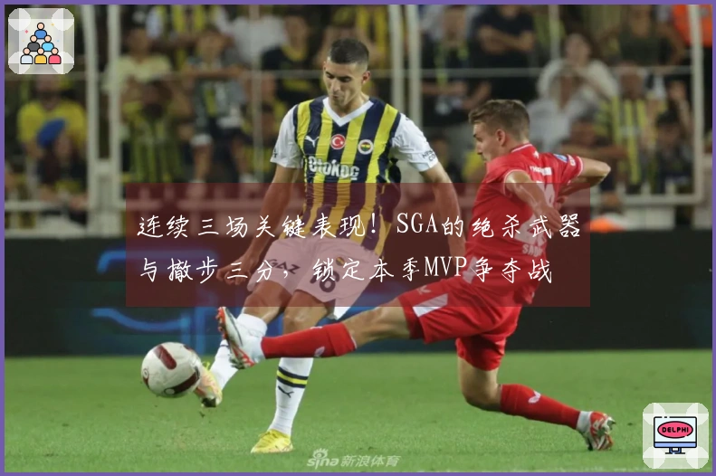 连续三场关键表现！SGA的绝杀武器与撤步三分，锁定本季MVP争夺战