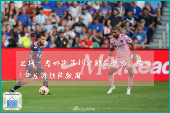 里斯·詹姆斯第10次腿筋受伤，续约6年后将缺阵数周