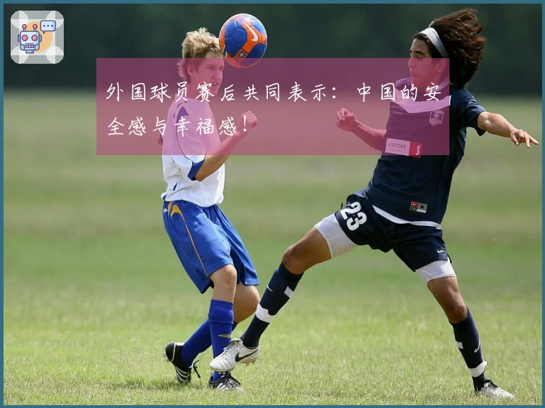 外国球员赛后共同表示:中国的安全感与幸福感!