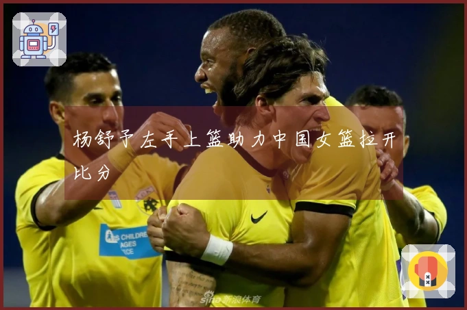 杨舒予左手上篮助力中国女篮拉开比分