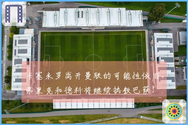 卡塞米罗离开曼联的可能性依旧，弗里克和德科将继续执教巴萨！