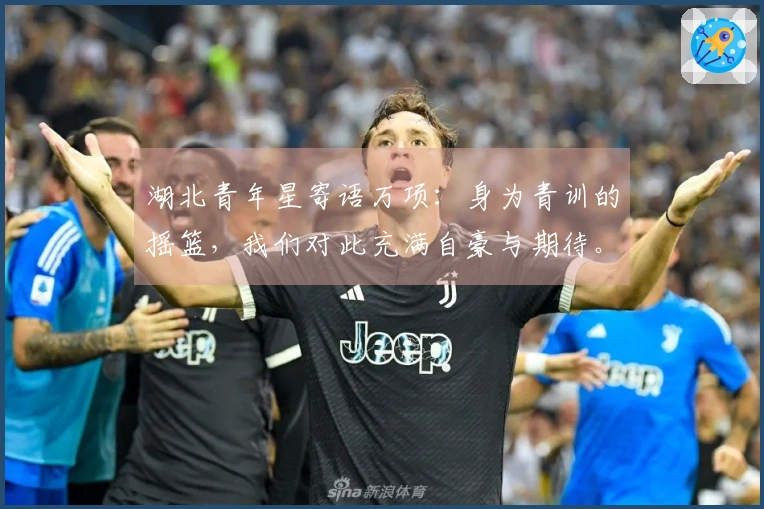 湖北青年星寄语万项：身为青训的摇篮，我们对此充满自豪与期待。