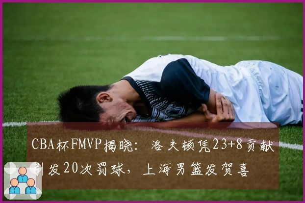 CBA杯FMVP揭晓:洛夫顿凭23+8贡献引发20次罚球,上海男篮发贺喜