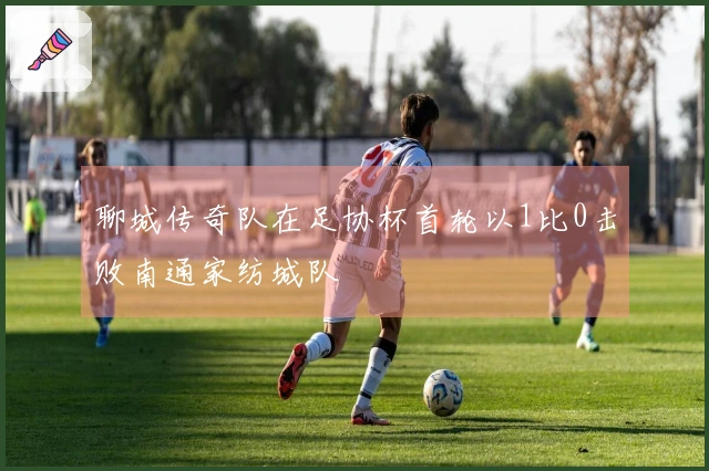 聊城传奇队在足协杯首轮以1比0击败南通家纺城队