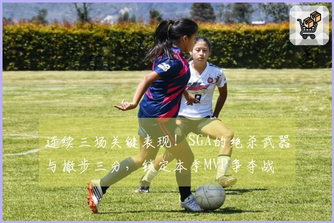 连续三场关键表现！SGA的绝杀武器与撤步三分，锁定本季MVP争夺战