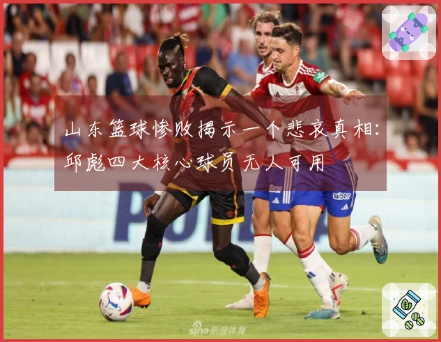 山东篮球惨败揭示一个悲哀真相：邱彪四大核心球员无人可用