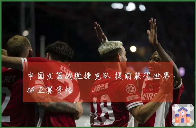 中国女篮战胜捷克队 提前获得世界杯正赛资格