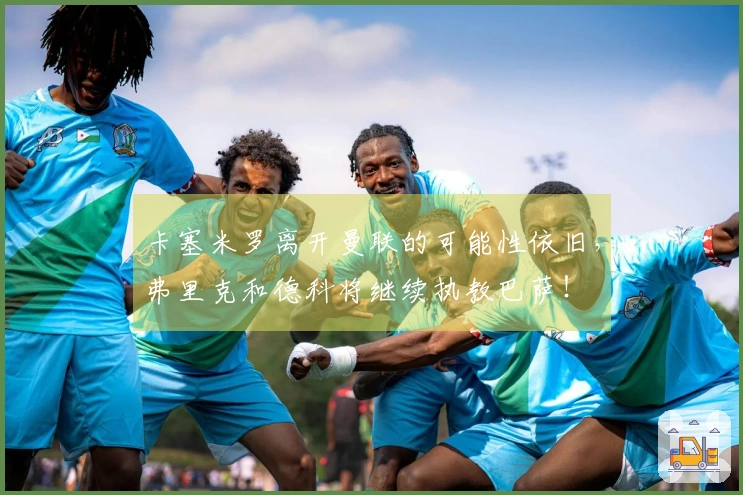 卡塞米罗离开曼联的可能性依旧，弗里克和德科将继续执教巴萨！